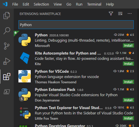 File Edit Selection View 
EXTENSIONS: MARKETPLACE 
Go 
Run 
Terminal 
Help 
202&8_ 10B go 
Q 25M * as 
Linting, Debugging (multi-threaded, remote), Intellisense,... 
Microsoft 
Kite Autocomplete for Python and 0.1230 1.1M 
Code faster, stay in flow. Al-powered coding assistant fea... 
Python for VSCode 0.23 
Python language extension for vscode 
Thomas Haakon Townsend 
Python Extension Pack 1 _60 
01.1M 
Popular Visual Studio Code extensions for Python 
Don Jayamanne 
Python Test Explorer for Visual Stud... osn 181K 
Run your Python tests in the Sidebar of Visual Studio Code 
Little Fox Team 
304K 